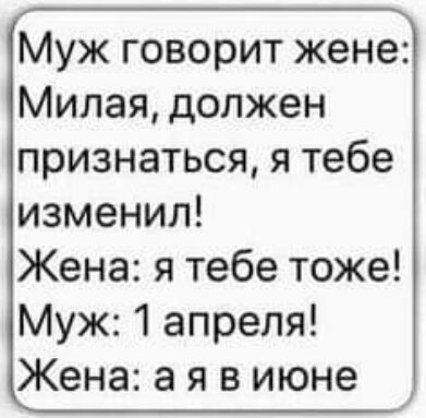 Муж говорит жене Милая должен признаться я тебе изменил Жена я тебе тоже Муж 1 апреля Жена а я в июне