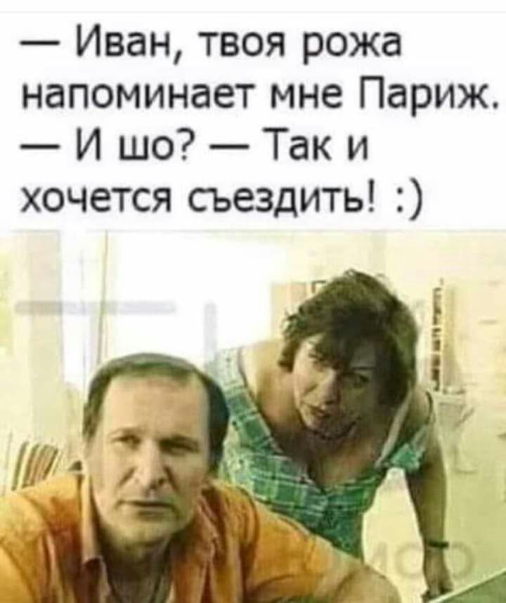 Иван твоя рожа напоминает мне Париж И шо Так и хочется сьездить