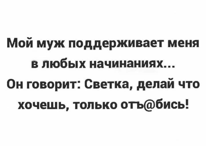 Мой муж поддерживает меня в любых начинаниях Он говорит Светка делай что хочешь только отъбись