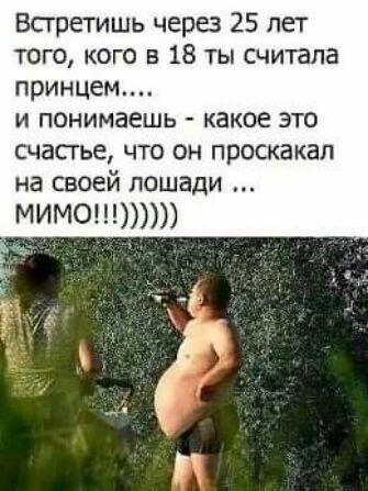 Бсгретишь через 25 лет того кого в 18 ты считала принцем И ПОНИМЗЕШЬ _ какое ЭТО счастье что он проскакап на своей лошади