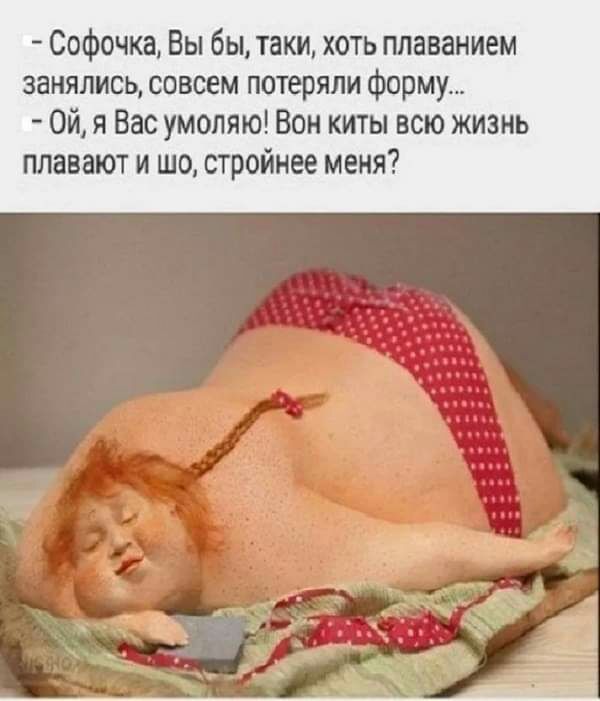 Софочка Вы бы таки хоть плаванием занялись совсем потеряли форму Ой я Вас умоляю Вон киты всю жизнь плавают и шо стройнее меня