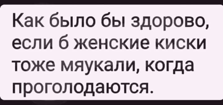 Как было бы здорово если б женские киски тоже мяукали когда проголодаются