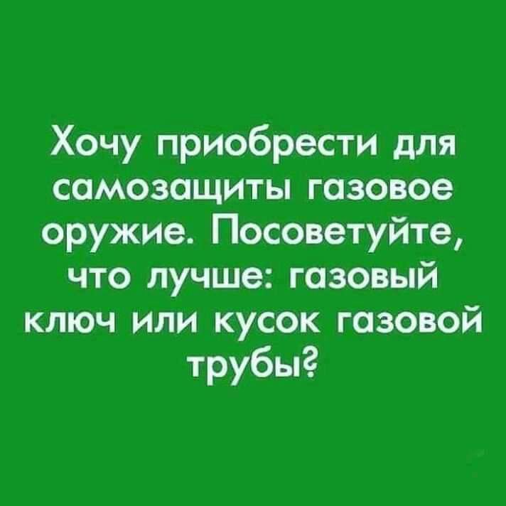 Хочу приобрести для самозащиты газовое оружие Посоветуйте что лучше газовый ключ или кусок газовой трубы