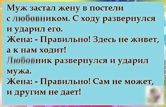 _ Муж застал жену в постели с ншбпппиком С ходу развернулся и ударил его Жена Правильно Здесь не живет а к нам ходит Пятитник развернулся и ударил мужа Жена Правильно Сам не может и другим не дает