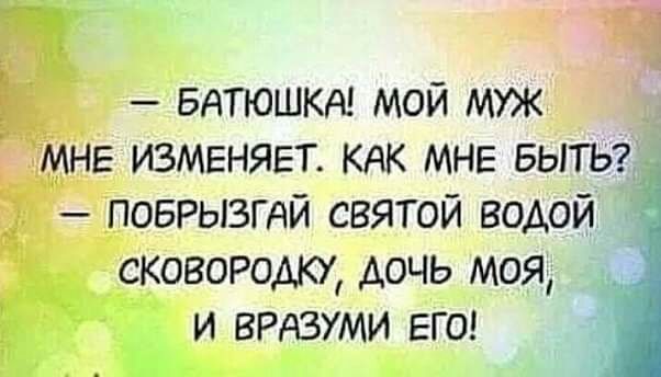 БАТЮШКА МОЙ муж МНЕ изменяет КАК МНЕ БЫТЬ поврызгдй святой водой сковородку дочь моя и врдзуми ЕГО