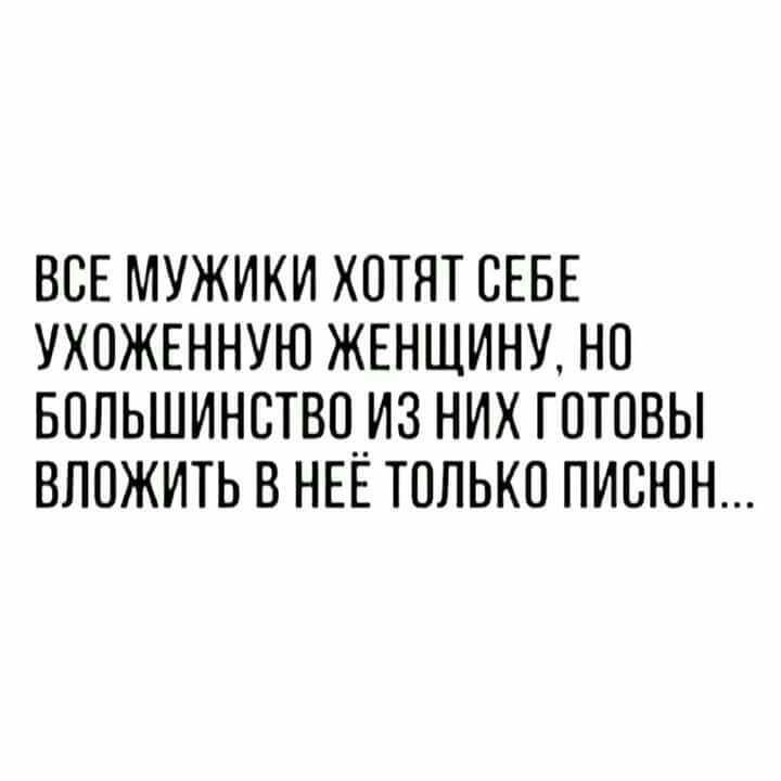 ВСЕ МУЖИКИ ХОТЯТ СЕБЕ УХОЖЕННУЮ ЖЕНЩИНУ НО БОЛЬШИНОТВОИЗ НИХ ГОТОВЫ ВЛОЖИТЬ В НЕЕ ТОЛЬКО ПИСЮН