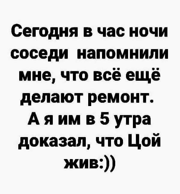 Сегодня в час ночи соседи напомнили мне что всё ещё делают ремонт А я им в 5 утра доказал что Цой жив
