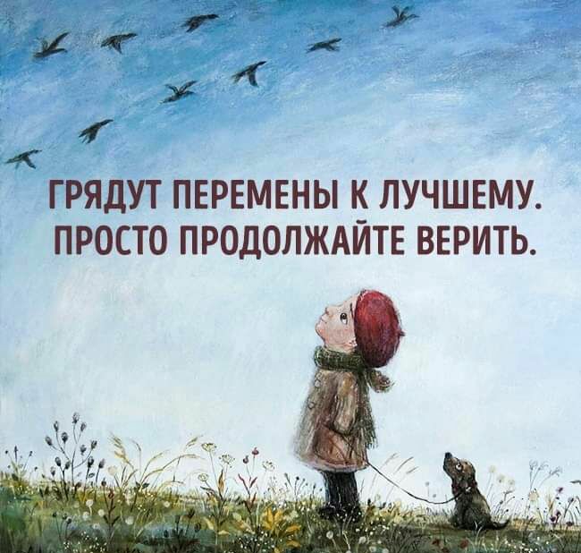 ГРЯДУТ ПЕРЕМЕНЫ К ЛУЧШЕМУ ПРОСТО ПРОДОЛЖАЙТЕ ВЕРИТЬ