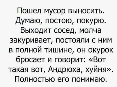 Пошел мусор выносить Думаю постою покурю Выходит сосед молча закуривает посгояпи с ним в полной тишине он окурок бросает и говорит Вот такая вот Андрюха хуйня Полностью его понимаю
