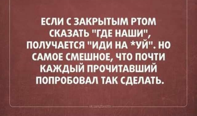 если здкрытым ртом СКАЗАТЬ ГДЕ НАШИ получится иди НА уй но САМОЕ смешное что почти кдждый ПРОЧИТАВШИЙ попрововм тАк СДЕЛАТЬ