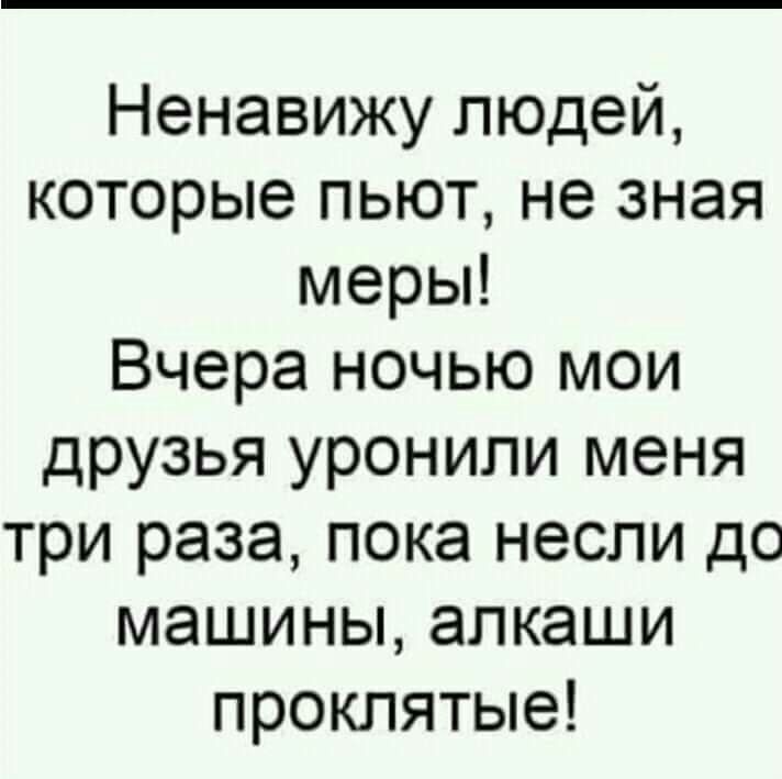 Ненавижу людей которые пьют не зная меры Вчера ночью мои друзья уронили меня три раза пока несли до машины алкаши проклятые