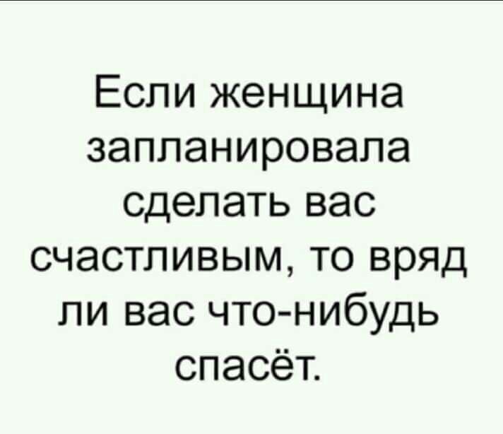 Если женщина запланировала сделать вас счастливым то вряд ли вас что нибудь спасёт