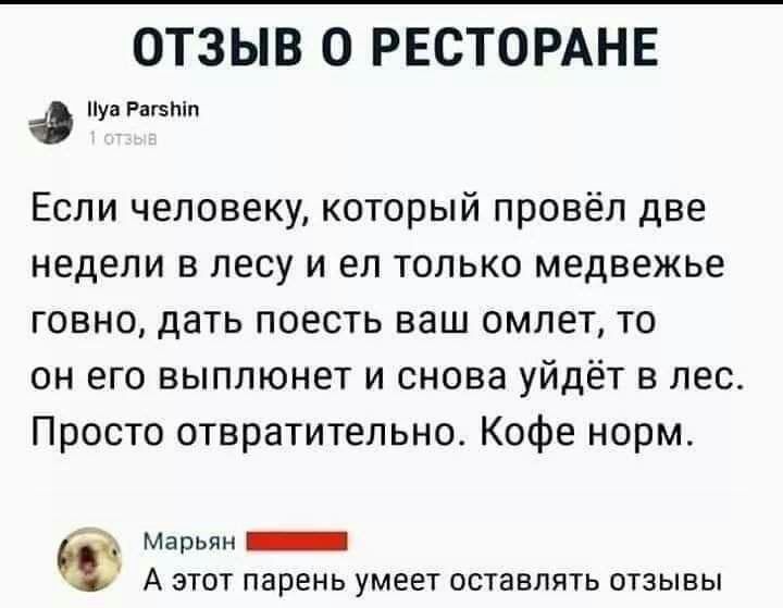 ОТЗЫВ 0 РЕСТОРАНЕ уа РагзЫп Если человеку который провёл две недели в лесу и ел только медвежье говно дать поесть ваш омлет то он его выплюнет и снова уйдёт в лес Просто отвратительно Кофе норм Марьян _ А ЭТОТ Парень умеет ОСТЗВЛЯТЬ ОТЗЫВЫ