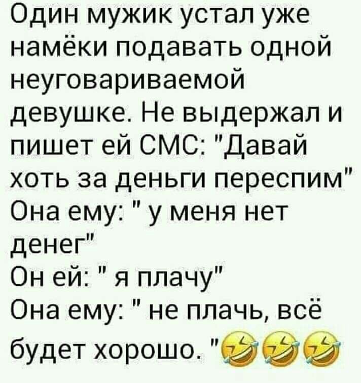Один мужик устал уже намёки подавать одной неуговариваемой девушке Не выдержал и пишет ей СМС Давай хоть за деньги переспим Она ему у меня нет денег Он ей я плачу Она ему не плачь всё будет хорошо