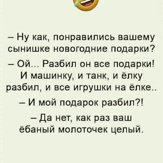 Ну как понравились вашему сынишке новогодние подарки Ой Разбип он все подарки И машинку и танк и ёлку разбил и все игрушки на ёпке_ И мой подарок разбил Да нет как раз ваш ёбаный молоточек целый