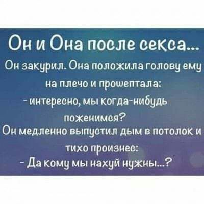 Он и Она после секса Он закурил Она положила голову ему на плечо и прошептала ицтересцо мы когда нибудь поженимся Он медленно выпустил дым в потолок и тихо произнес Да кому мы нахуй нужны