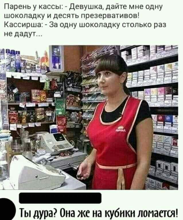 Парень у кассы Девушка дайте мне одну шоколадку и десять презервативов Кассирша За одну шоколадку столько раз не дадут ы дура Она же на кубики ломается