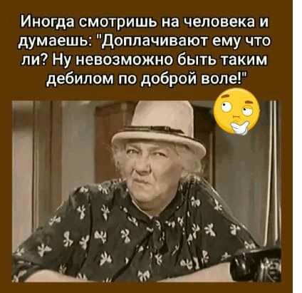 Иногда смотришь на человека и думаешь Доплачивают ему что ли Ну невозможно быть таким дебилом по доброй воле