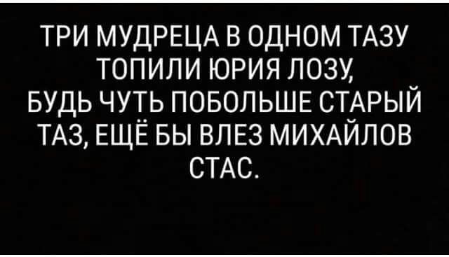 ТРИ МУДРЕЦА В ОДНОМ ТАЗУ ТОПИЛИ ЮРИЯ ЛОЗУ БУДЬ ЧУТЬ ПОБОЛЬШЕ СТАРЫЙ ТАЗ ЕЩЁ БЫ ВЛЕЗ МИХАЙЛОВ СТАС