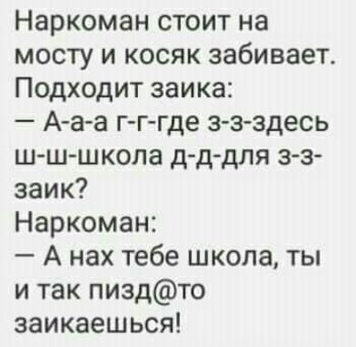 Наркоман стоит на мосту и косяк забивает Подходит заика А аа гг где з з здесь ш ш школа д д для з з заик Наркоман А нах тебе школа ты и так пиздто заикаешься
