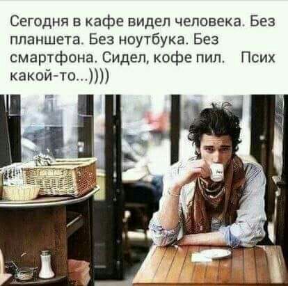 Сегодня в кафе видеп человека Без планшета Без ноутбука Без смартфона Сидел кофе пил Псих какой то