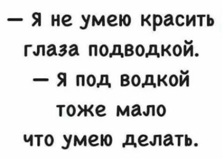 Я не умею красить глаза подводкой я под водкой тоже мало что умею делать