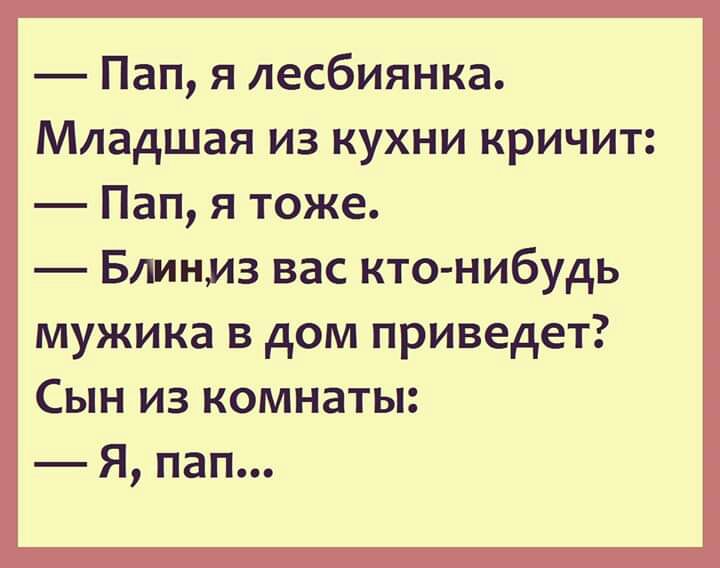 Пап я лесбиянка Младшая из кухни кричит Пап я тоже БЛИНИЗ вас кто нибудь мужика в дом приведет Сын из комнаты _ я пап