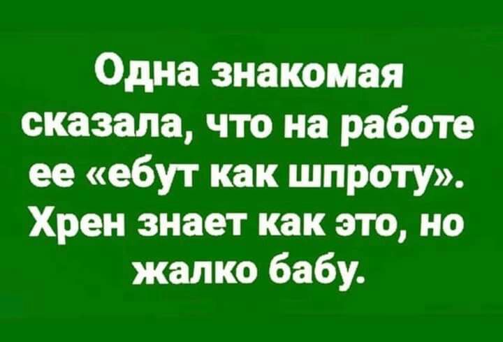 Одна знакомая сказала что на работе ее ебут как шпроту Хрен знает как это но жалко бабу