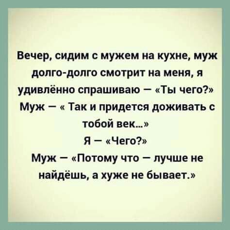 Вечер сидим мужем на кухне муж долго долго смотрит на меня я удивлённо спрашиваю Ты чего Муж Так и придется доживать тобой век Я Чего Муж Потому что лучше не найдёшь 3 хуже не бывает