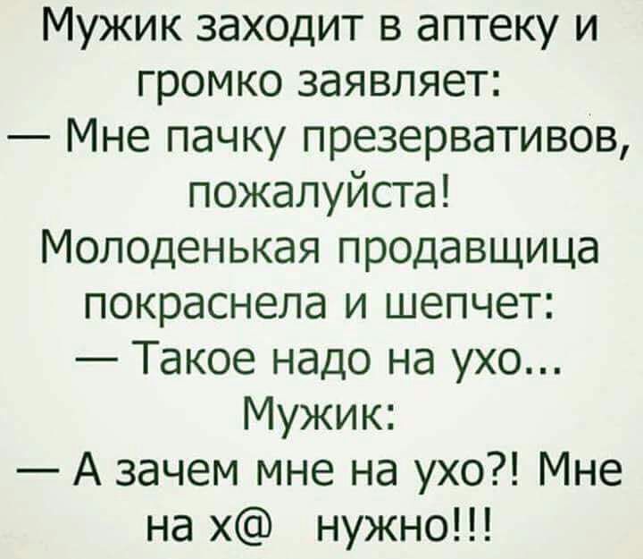 Мужик заходит в аптеку и громко заявляет Мне пачку презервативов пожалуйста Молоденькая продавщица покраснела и шепчет Такое надо на ухо Мужик А зачем мне на ухо Мне на х нужно