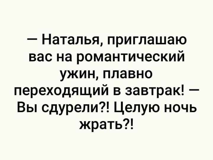 Наталья приглашаю вас на романтический ужин плавно переходящий в завтрак Вы сдурели Целую ночь жрать