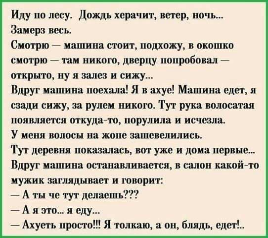Иду по лесу Дождь хера шт ветер ночь Заиерз весь Смотрю иашипп стоит подхожу в окошко смотрютам иикою двсрцу пробовал открыто ну я залез и сижу Вдруг машина поехшіа Я в ахуе Машина едет и сзади сижу за РУЛЕМ ШВП ТУТ рука полосатая появляется ткудайто порулила и исчссша У меня волосы на жопе зашевелшшсь Тут деревня покамись вот уже и дома первые Вдруг машина останавливается и салон какойто мужик за
