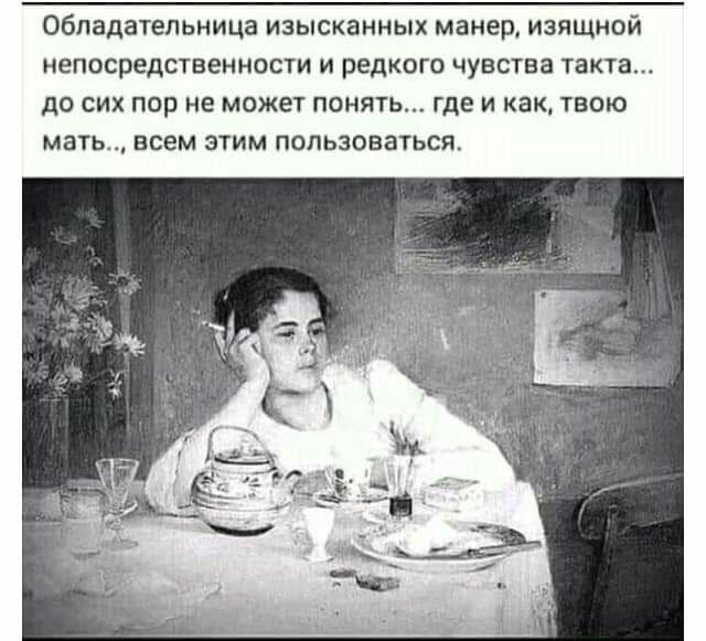 Обладательница изысканных манер изящной непосредственности и редкого чувства такта до сих пор не может понять где и как твою мать всем этим пользоваться