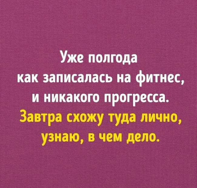 Уже полгода как записалась на фитнес и никакого прогресса Завтра схожу туда лично узнаю в чем дело