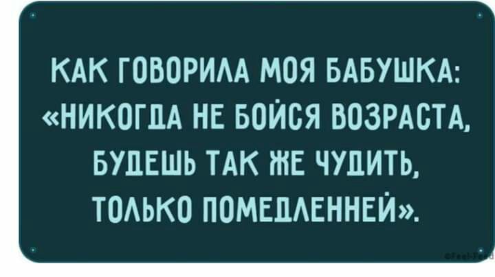 КАК ГОВОРИАА МОЯ БАБУШКА НИКОГДА НЕ БОЙСЯ ВОЗРАСТА БУДЕШЬ ТАК ЖЕ ЧУПИТЬ ТОАЬКО ПОМЕПАЕННЕЙ