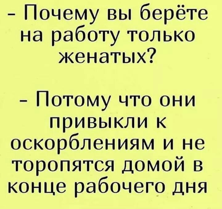 Почему вы берёте на работу только женатых Потому что они привыкли к оскорблениям и не торопятся домой в конце рабочего дня