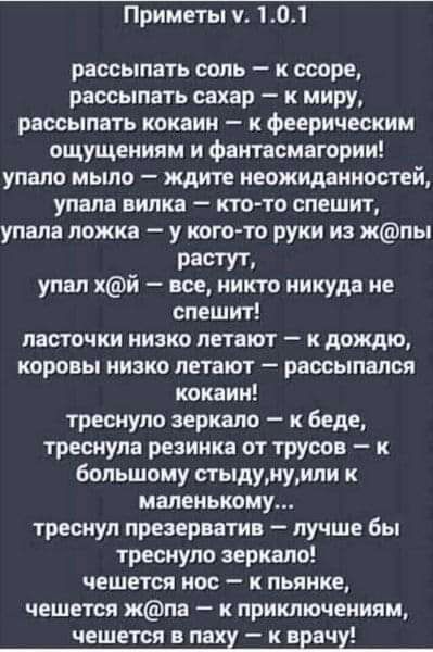 Приметы у 01 рассыпать соль к ссоре рассыпать сахар к миру рассылать кокаин к феерическим ощущениям и фантасмагории упало мыло ждите неожиданностей упала вилка ктото спешит упала ложка у когото руки из жпы _ РЕСТУТ упал хи все никто никуда не спешит ласточки низко летают к дождю коровы низко летают рассыпался кокаин треснуло зеркало к беде треснула резинка от трусов к Большому стыдунуили к маленьк