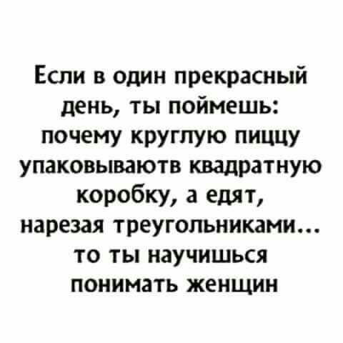 Если в один прекрасный день ты поймешь почему круглую пиццу упаковываютв квадратную коробку 3 едят нарезая треугольниками то ты научишься понимать женщин