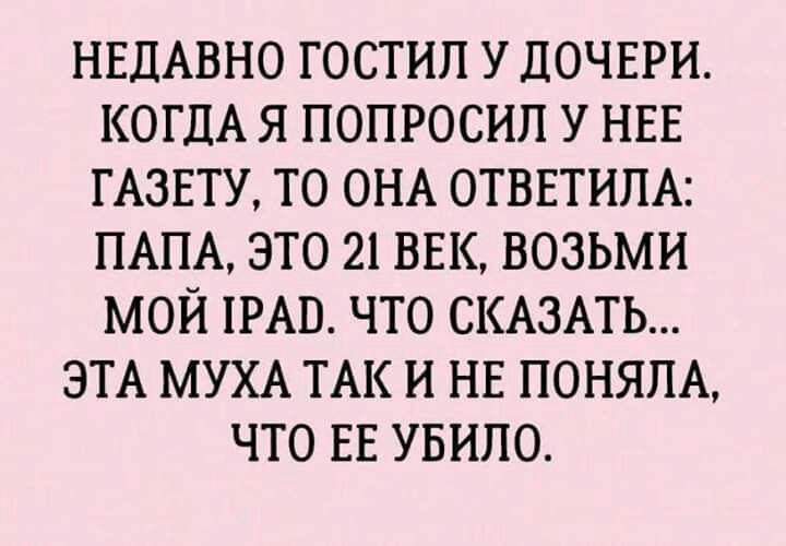 НЕДАВНО ГОСТИЛ У ДОЧЕРИ КОГДА Я ПОПРОСИЛ У НЕЕ ГАЗЕТУ ТО ОНА ОТВЕТИПА ПАПА ЭТО 21 ВЕК ВОЗЬМИ МОЙ ТРАП ЧТО СКАЗАТЬ ЭТА МУХА ТАК И НЕ ПОНЯПА ЧТО ЕЕ УБИПО