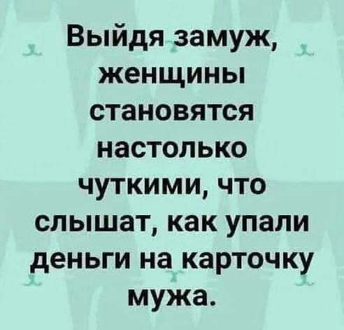 Выйдя замуж женщины становятся настолько чуткими что слышат как упали деньги на карточку мужа