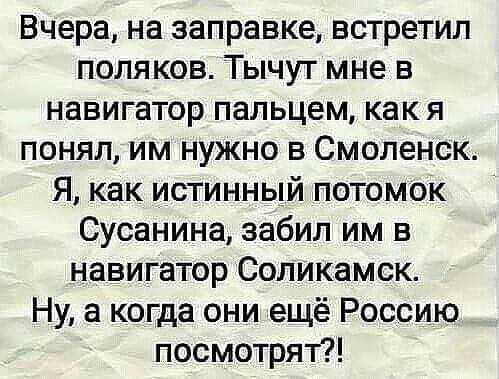 Вчера на заправке встретил поляков Тычут мне в навигатор пальцем как я понял им нужно в Смоленск Я как истинный потомок Сусанина забил им в навигатор Соликамск Ну а когда они ещё Россию посмотрят