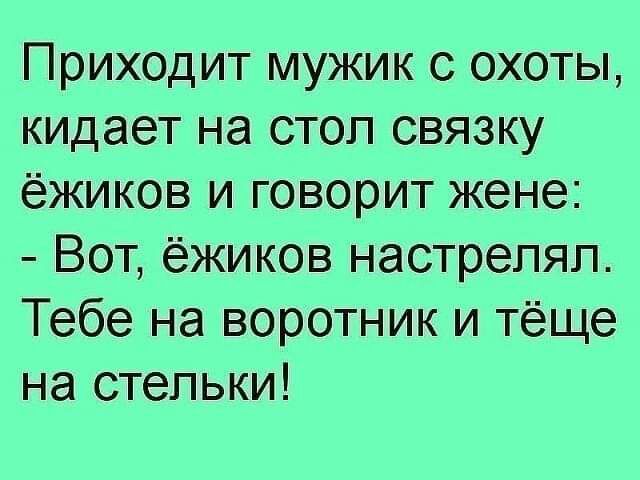Приходит мужик с охоты кидает на стол связку ёжиков и говорит жене Вот ёжиков настрепяп Тебе на воротник и тёще на стельки