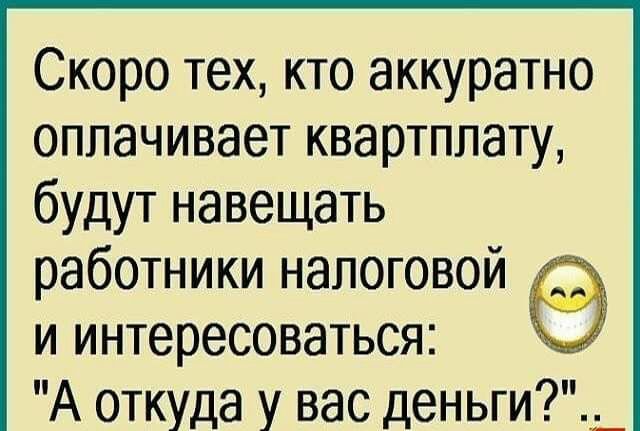 Скоро тех кто аккуратно оплачивает квартплату будут навещать работники налоговой и интересоваться А откуда у вас деньги