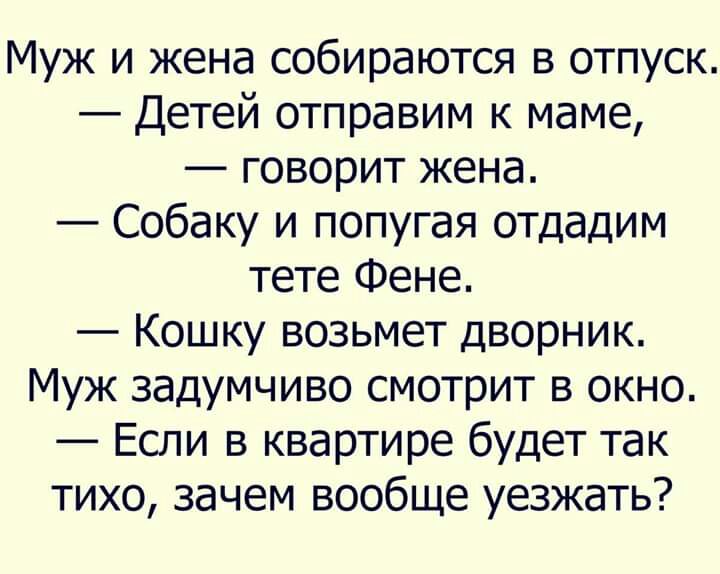 Муж и жена собираются в отпуск Детей отправим к маме говорит жена Собаку и попугая отдадим тете Фене Кошку возьмет дворник Муж задумчиво смотрит в окно Если в квартире будет так тихо зачем вообще уезжать