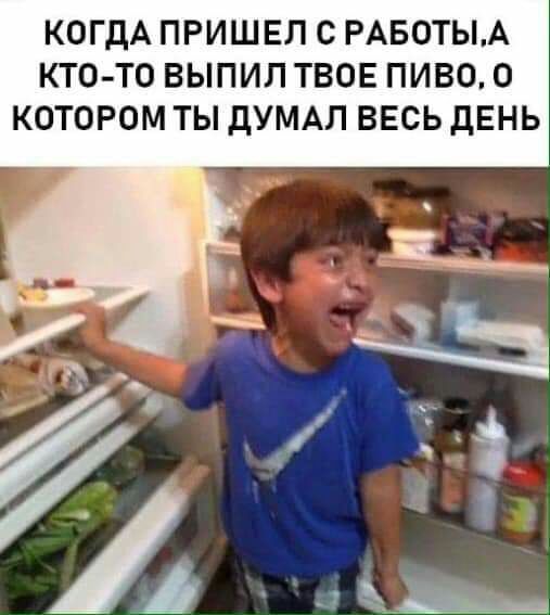 КОГДА ПРИШЕЛ С РАБОТЫА КТО ТО ВЫПИЛ ТВОЕ ПИВО О КОТОРОМ ТЫ дУМАЛ ВЕСЬ дЕНЬ