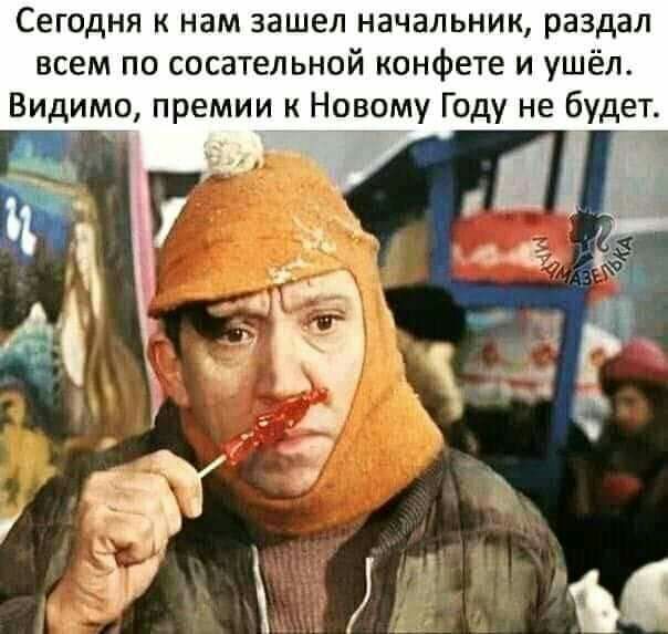 Сегодня к нам зашел начальник раздал всем по сосательной конфете и ушёл Видимо премии к Новому Году не будет