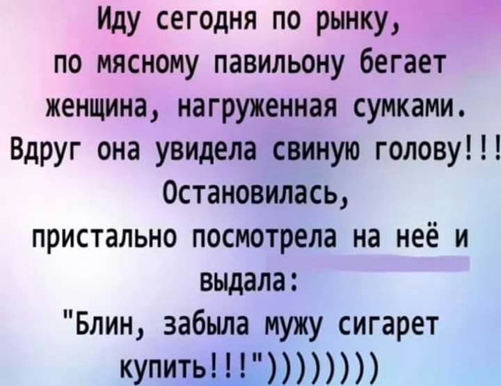 Иду сег0дня по рынку по мясному павильону бегает женщина нагруженная сумками Вдруг она увидела свиную голову 0становилась пристально посмотрела на неё и выдала Блин забыла мужу сигарет КУПИТЬ_