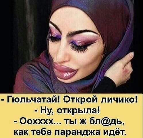 Гюпьчатай Открой личико Ну открыла Оохххх ты ж блдь как тебе паранджа идёт