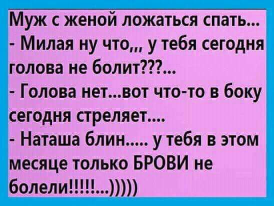 Муж с женой ложаться спать Милая ну что у тебя сегодня голова не болит Голова нетвот что то в боку сегодня стреляет Наташа блин утебя в этом месяце только БРОВИ не болели
