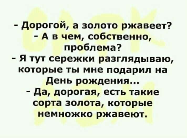 дорогой а золото ржавеет А в чем собственно проблема Я тут сережки разглядываю которые ты мне подарил на день рождения да дорогая есть такие сорта золота которые немножко ржавеют